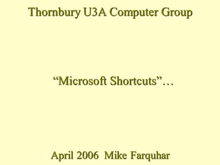 April 2006 Mike Farquhar Thornbury U3A Computer Group “Microsoft Shortcuts”…