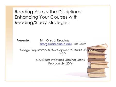 Reading Across the Disciplines: Enhancing Your Courses with Reading/Study Strategies Presenter: Trish Grega, Reading