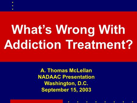 What’s Wrong With Addiction Treatment? A. Thomas McLellan NADAAC Presentation Washington, D.C. September 15, 2003.