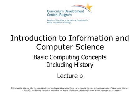 Introduction to Information and Computer Science Basic Computing Concepts Including History Lecture b This material (Comp4_Unit1b) was developed by Oregon.