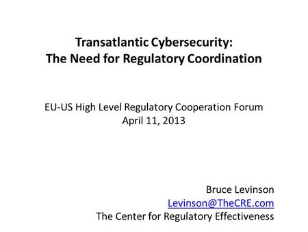 Transatlantic Cybersecurity: The Need for Regulatory Coordination EU-US High Level Regulatory Cooperation Forum April 11, 2013 Bruce Levinson