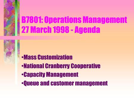 B7801: Operations Management 27 March 1998 - Agenda Mass Customization National Cranberry Cooperative Capacity Management Queue and customer management.