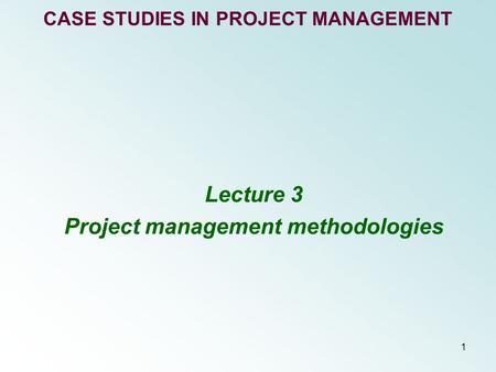 1 CASE STUDIES IN PROJECT MANAGEMENT Lecture 3 Project management methodologies.