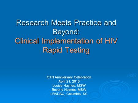 Research Meets Practice and Beyond: Clinical Implementation of HIV Rapid Testing CTN Anniversary Celebration April 21, 2010 Louise Haynes, MSW Beverly.