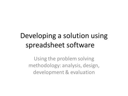 Developing a solution using spreadsheet software Using the problem solving methodology: analysis, design, development & evaluation.