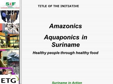 . Suriname in Action TITLE OF THE INITIATIVE Amazonics Aquaponics in Suriname Healthy people through healthy food.