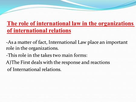 The role of international law in the organizations of international relations -As a matter of fact, International Law place an important role in the organizations.