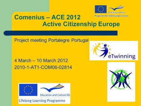 Comenius – ACE 2012 Active Citizenship Europe Project meeting Portalegre Portugal 4 March – 10 March 2012 2010-1-AT1-COM06-02814.