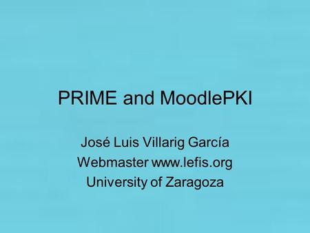 PRIME and MoodlePKI José Luis Villarig García Webmaster www.lefis.org University of Zaragoza.