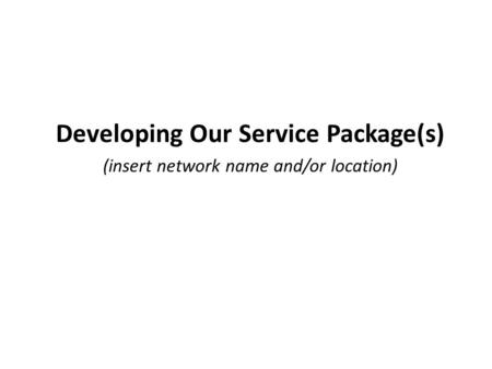 Developing Our Service Package(s) (insert network name and/or location)