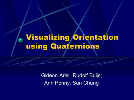 Visualizing Orientation using Quaternions Gideon Ariel; Rudolf Buijs; Ann Penny; Sun Chung.
