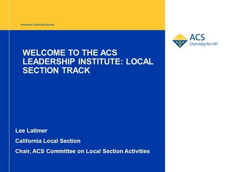 American Chemical Society WELCOME TO THE ACS LEADERSHIP INSTITUTE: LOCAL SECTION TRACK Lee Latimer California Local Section Chair, ACS Committee on Local.