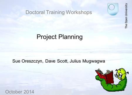 Doctoral Training Workshops Project Planning Sue Oreszczyn, Dave Scott, Julius Mugwagwa October 2014.
