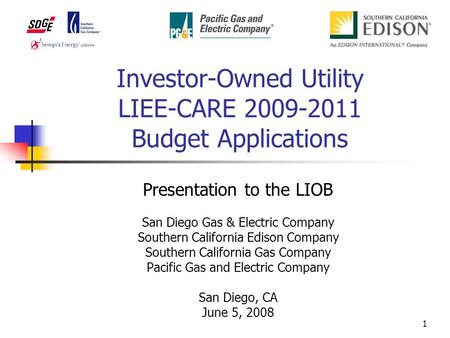 1 Investor-Owned Utility LIEE-CARE 2009-2011 Budget Applications Presentation to the LIOB San Diego Gas & Electric Company Southern California Edison Company.