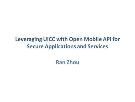 Leveraging UICC with Open Mobile API for Secure Applications and Services Ran Zhou.