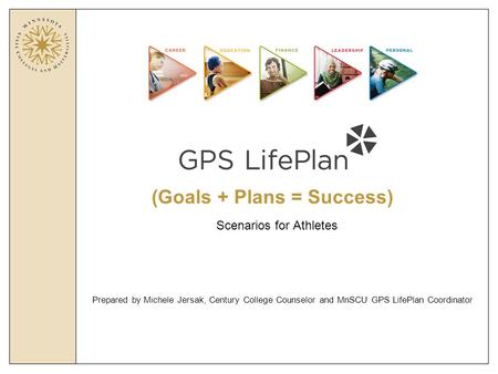 (Goals + Plans = Success) Prepared by Michele Jersak, Century College Counselor and MnSCU GPS LifePlan Coordinator Scenarios for Athletes.
