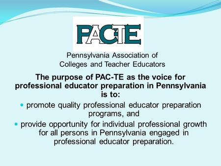 Pennsylvania Association of Colleges and Teacher Educators The purpose of PAC-TE as the voice for professional educator preparation in Pennsylvania is.