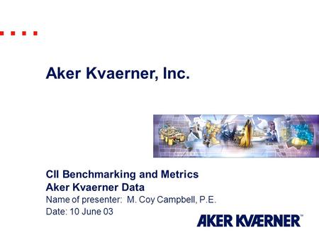 Aker Kvaerner, Inc. CII Benchmarking and Metrics Aker Kvaerner Data Name of presenter: M. Coy Campbell, P.E. Date: 10 June 03.