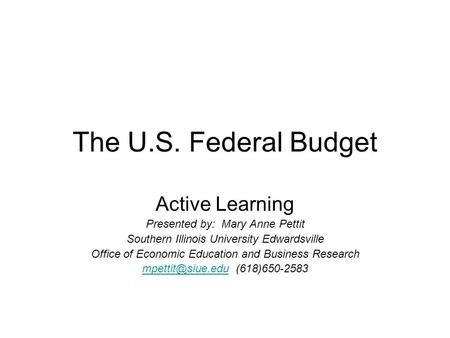 The U.S. Federal Budget Active Learning Presented by: Mary Anne Pettit Southern Illinois University Edwardsville Office of Economic Education and Business.