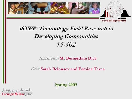 ISTEP: Technology Field Research in Developing Communities 15-302 Instructor: M. Bernardine Dias CAs: Sarah Belousov and Ermine Teves Spring 2009.