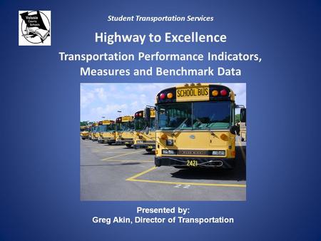 Student Transportation Services Highway to Excellence Transportation Performance Indicators, Measures and Benchmark Data Presented by: Greg Akin, Director.