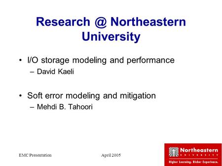 EMC PresentationApril 20051 Northeastern University I/O storage modeling and performance –David Kaeli Soft error modeling and mitigation –Mehdi.