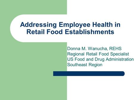 Addressing Employee Health in Retail Food Establishments Donna M. Wanucha, REHS Regional Retail Food Specialist US Food and Drug Administration Southeast.