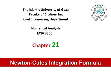 The Islamic University of Gaza Faculty of Engineering Civil Engineering Department Numerical Analysis ECIV 3306 Chapter 21 Newton-Cotes Integration Formula.