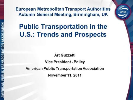 1 European Metropolitan Transport Authorities Autumn General Meeting, Birmingham, UK Public Transportation in the U.S.: Trends and Prospects Art Guzzetti.
