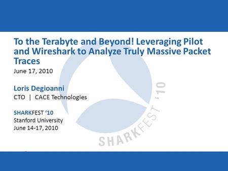 SHARKFEST ‘10 | Stanford University | June 14–17, 2010 To the Terabyte and Beyond! Leveraging Pilot and Wireshark to Analyze Truly Massive Packet Traces.