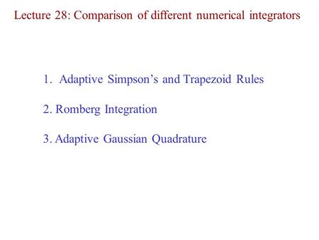 Lecture 28: Comparison of different numerical integrators 1.Adaptive Simpson’s and Trapezoid Rules 2. Romberg Integration 3. Adaptive Gaussian Quadrature.
