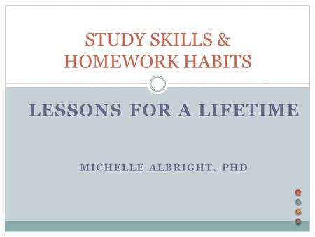 LESSONS FOR A LIFETIME MICHELLE ALBRIGHT, PHD STUDY SKILLS & HOMEWORK HABITS.