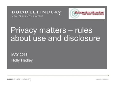 © Buddle Findlay 2013 Privacy matters – rules about use and disclosure MAY 2013 Holly Hedley.