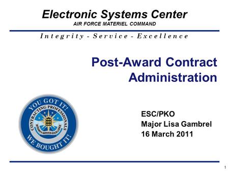 I n t e g r i t y - S e r v i c e - E x c e l l e n c e Electronic Systems Center AIR FORCE MATERIEL COMMAND Post-Award Contract Administration 1 ESC/PKO.