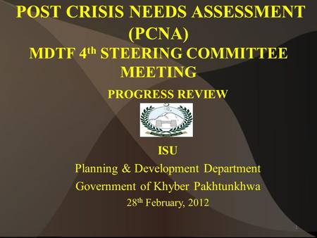 POST CRISIS NEEDS ASSESSMENT (PCNA) MDTF 4 th STEERING COMMITTEE MEETING PROGRESS REVIEW ISU Planning & Development Department Government of Khyber Pakhtunkhwa.
