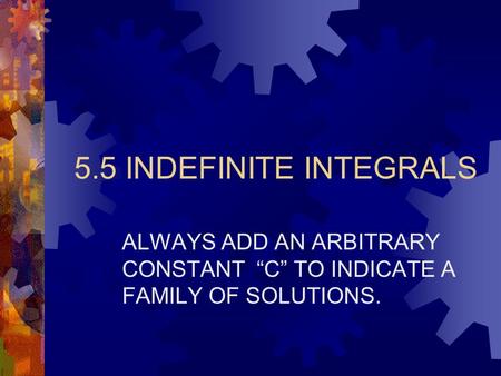 5.5 INDEFINITE INTEGRALS ALWAYS ADD AN ARBITRARY CONSTANT “C” TO INDICATE A FAMILY OF SOLUTIONS.