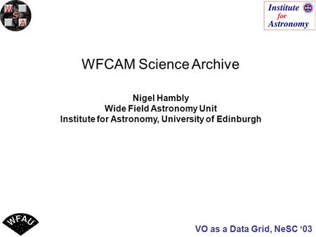 VO as a Data Grid, NeSC ‘03 WFCAM Science Archive Nigel Hambly Wide Field Astronomy Unit Institute for Astronomy, University of Edinburgh.