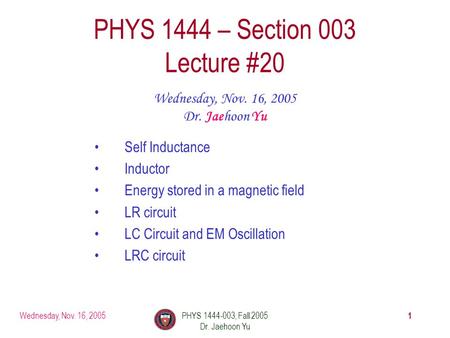 Wednesday, Nov. 16, 2005PHYS 1444-003, Fall 2005 Dr. Jaehoon Yu 1 PHYS 1444 – Section 003 Lecture #20 Wednesday, Nov. 16, 2005 Dr. Jaehoon Yu Self Inductance.