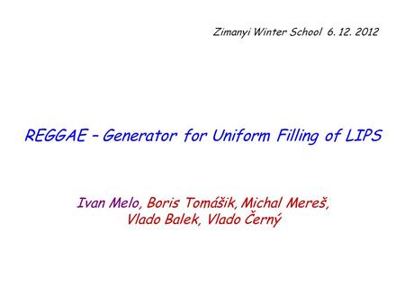REGGAE – Generator for Uniform Filling of LIPS Ivan Melo, Boris Tomášik, Michal Mereš, Vlado Balek, Vlado Černý Zimanyi Winter School 6. 12. 2012.