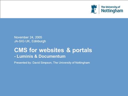 November 24, 2005 JA-SIG UK, Edinburgh CMS for websites & portals - Luminis & Documentum Presented by: David Simpson, The University of Nottingham.
