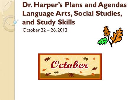 Dr. Harper’s Plans and Agendas Language Arts, Social Studies, and Study Skills October 22 – 26, 2012.
