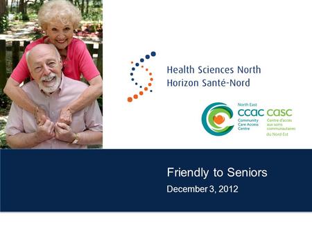 Friendly to Seniors December 3, 2012. New Models of Care Health Sciences North and North East Community Care Access Centre developing and introducing.