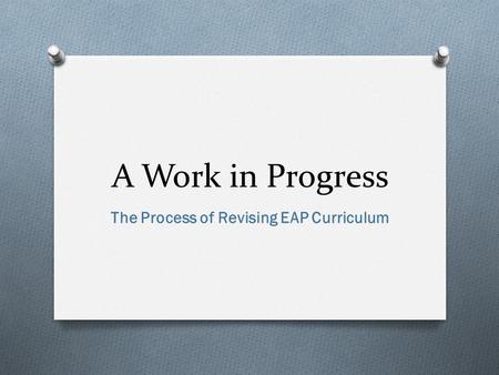 A Work in Progress The Process of Revising EAP Curriculum.