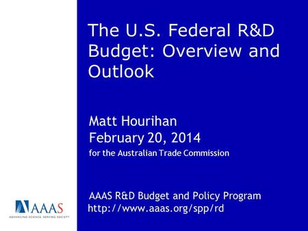 The U.S. Federal R&D Budget: Overview and Outlook Matt Hourihan February 20, 2014 for the Australian Trade Commission AAAS R&D Budget and Policy Program.