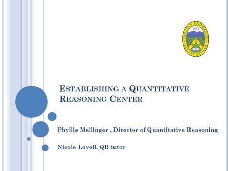 E STABLISHING A Q UANTITATIVE R EASONING C ENTER Phyllis Mellinger, Director of Quantitative Reasoning Nicole Lovell, QR tutor.
