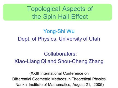 Topological Aspects of the Spin Hall Effect Yong-Shi Wu Dept. of Physics, University of Utah Collaborators: Xiao-Liang Qi and Shou-Cheng Zhang (XXIII International.