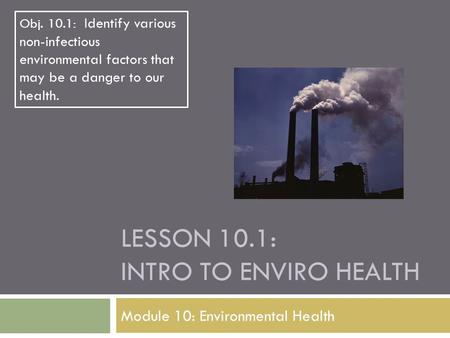 LESSON 10.1: INTRO TO ENVIRO HEALTH Module 10: Environmental Health Obj. 10.1: Identify various non-infectious environmental factors that may be a danger.