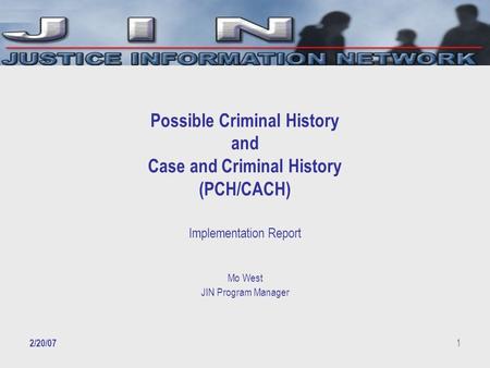 2/20/07 1 Possible Criminal History and Case and Criminal History (PCH/CACH) Implementation Report Mo West JIN Program Manager.