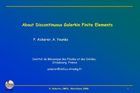P. Ackerer, IMFS, Barcelona 2006 1 About Discontinuous Galerkin Finite Elements P. Ackerer, A. Younès Institut de Mécanique des Fluides et des Solides,