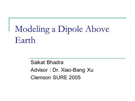 Modeling a Dipole Above Earth Saikat Bhadra Advisor : Dr. Xiao-Bang Xu Clemson SURE 2005.